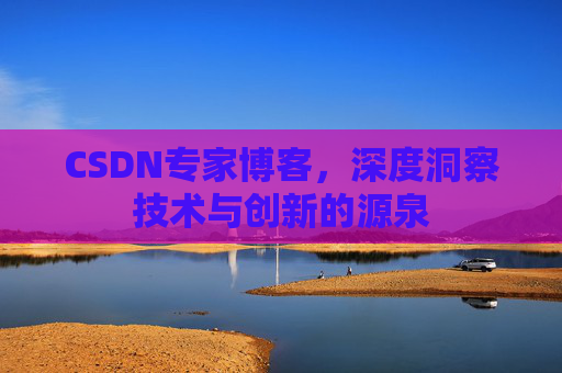 CSDN专家博客,深度洞察技术与创新的源泉 CSDN专家博客,深度洞察技术与创新的源泉